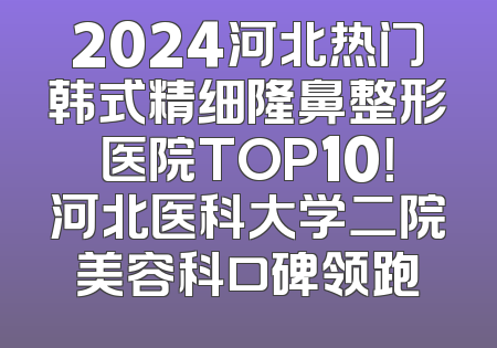 2024河北热门韩式精细隆鼻整形医院TOP10！河北医科大学二院美容科口碑领跑