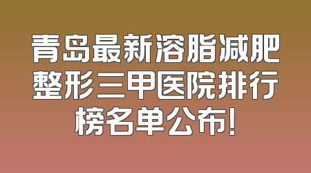 青岛最新溶脂减肥整形三甲医院排行榜名单公布！