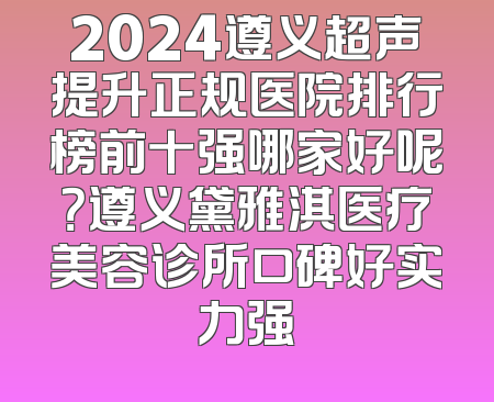 2024遵义超声提升正规医院排行榜前十强哪家好呢？遵义黛雅淇医疗美容诊所口碑好实力强