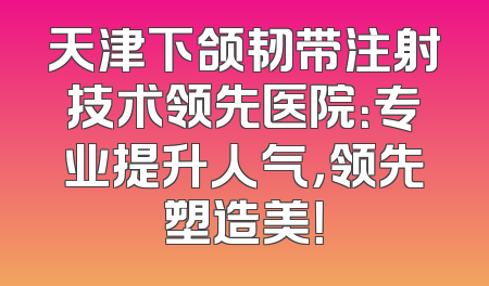天津下颌韧带注射技术领先医院：专业提升人气，领先塑造美！