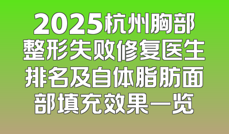 2025杭州胸部整形失败修复医生排名及自体脂肪面部填充效果一览