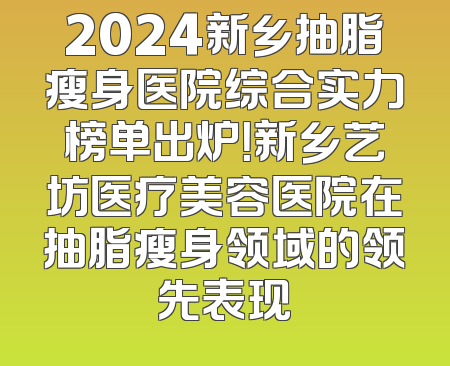 2024新乡抽脂瘦身医院综合实力榜单出炉！新乡艺坊医疗美容医院在抽脂瘦身领域的领先表现