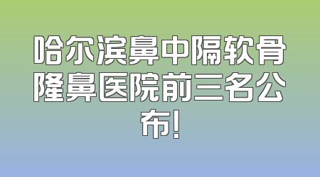 哈尔滨鼻中隔软骨隆鼻医院前三名公布！