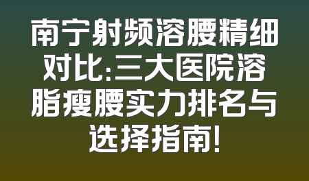 南宁射频溶腰精细对比：三大医院溶脂瘦腰实力排名与选择指南！