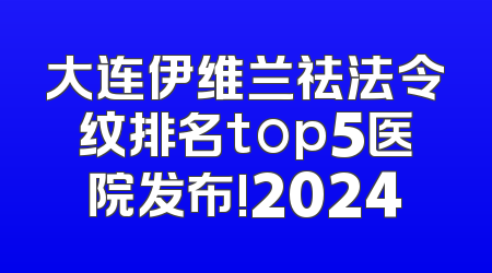 大连伊维兰祛法令纹排名top5医院发布!2024
