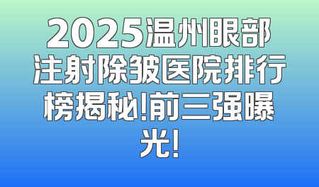 2025温州眼部注射除皱医院排行榜揭秘！前三强曝光！