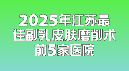 2025年江苏最佳副乳皮肤磨削术前5家医院