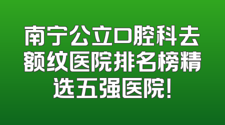 南宁公立口腔科去额纹医院排名榜精选五强医院！