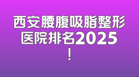 西安腰腹吸脂整形医院排名2025！