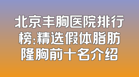 北京丰胸医院排行榜：精选假体脂肪隆胸前十名介绍