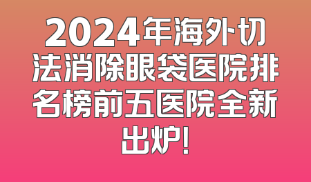2024年海外切法消除眼袋医院排名榜前五医院全新出炉！