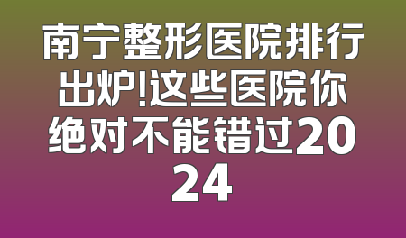 南宁整形医院排行出炉！这些医院你绝对不能错过2024