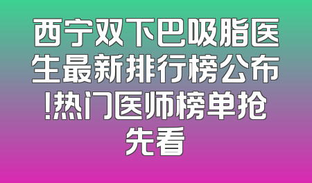 西宁双下巴吸脂医生最新排行榜公布！热门医师榜单抢先看