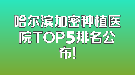 哈尔滨加密种植医院TOP5排名公布！