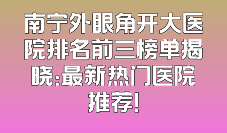 南宁外眼角开大医院排名前三榜单揭晓：最新热门医院推荐！