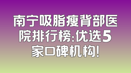 南宁吸脂瘦背部医院排行榜：优选5家口碑机构！