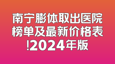 南宁膨体取出医院榜单及最新价格表！2024年版