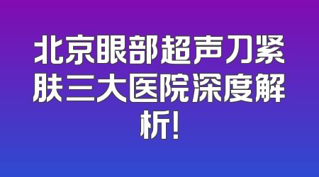 北京眼部超声刀紧肤三大医院深度解析！