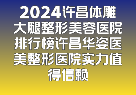 2024许昌体雕大腿整形美容医院排行榜许昌华姿医美整形医院实力值得信赖