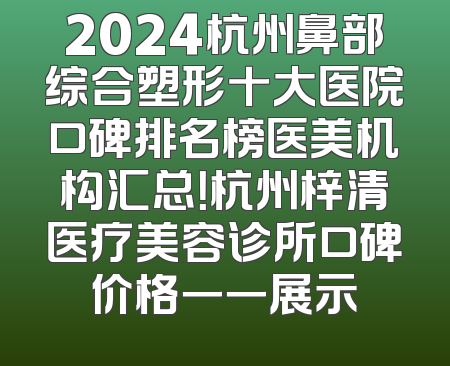 2024杭州鼻部综合塑形十大医院口碑排名榜医美机构汇总！杭州梓清医疗美容诊所口碑价格一一展示