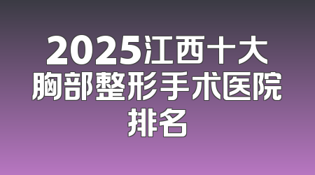 2025江西十大胸部整形手术医院排名