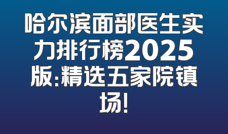 哈尔滨面部医生实力排行榜2025版：精选五家院镇场！