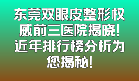 东莞双眼皮整形权威前三医院揭晓！近年排行榜分析为您揭秘！