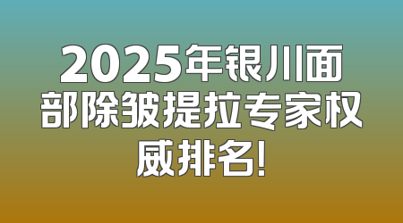 2025年银川面部除皱提拉专家权威排名！