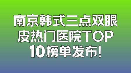 南京韩式三点双眼皮热门医院TOP10榜单发布！
