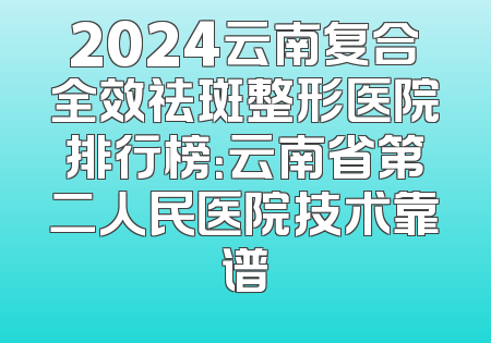 2024云南复合全效祛斑整形医院排行榜：云南省第二人民医院技术靠谱