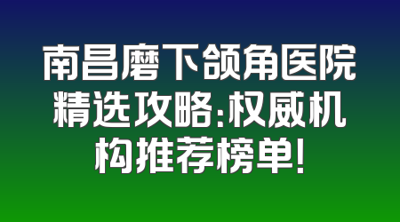 南昌磨下颌角医院精选攻略：权威机构推荐榜单！