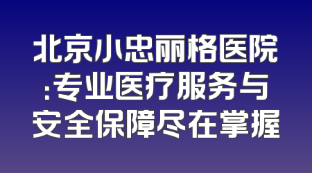 北京小忠丽格医院：专业医疗服务与安全保障尽在掌握