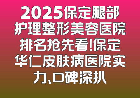 2025保定腿部护理整形美容医院排名抢先看！保定华仁皮肤病医院实力、口碑深扒