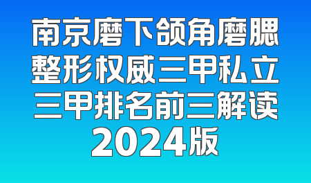 南京磨下颌角磨腮整形权威三甲私立三甲排名前三解读2024版