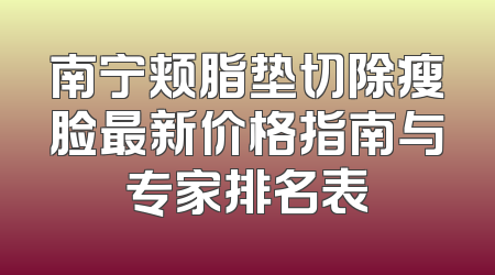 南宁颊脂垫切除瘦脸最新价格指南与专家排名表
