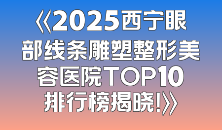 《2025西宁眼部线条雕塑整形美容医院TOP10排行榜揭晓！》