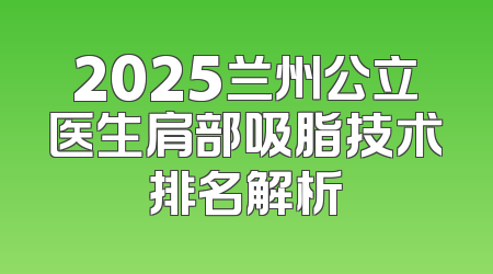2025兰州公立医生肩部吸脂技术排名解析