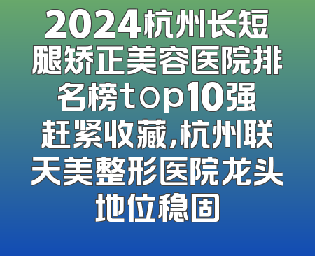 2024杭州长短腿矫正美容医院排名榜top10强赶紧收藏，杭州联天美整形医院龙头地位稳固