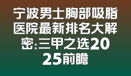 宁波男士胸部吸脂医院最新排名大解密：三甲之选2025前瞻