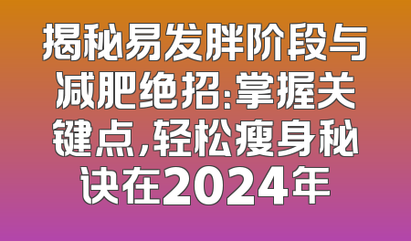 揭秘易发胖阶段与减肥绝招：掌握关键点，轻松瘦身秘诀在2024年