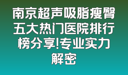 南京超声吸脂瘦臀五大热门医院排行榜分享！专业实力解密