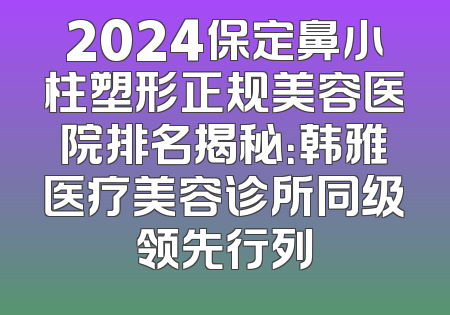 2024保定鼻小柱塑形正规美容医院排名揭秘：韩雅医疗美容诊所同级领先行列