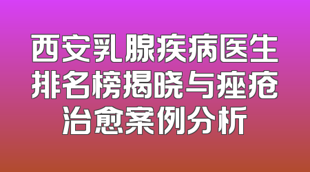 西安乳腺疾病医生排名榜揭晓与痤疮治愈案例分析