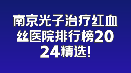 南京光子治疗红血丝医院排行榜2024精选！