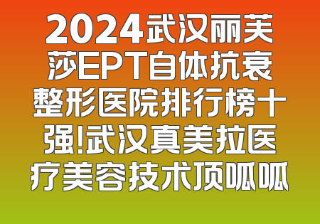 2024武汉丽芙莎EPT自体抗衰整形医院排行榜十强！武汉真美拉医疗美容技术顶呱呱