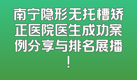 南宁隐形无托槽矫正医院医生成功案例分享与排名展播！