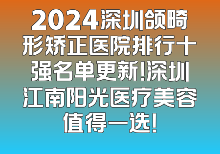 2024深圳颌畸形矫正医院排行十强名单更新！深圳江南阳光医疗美容值得一选！