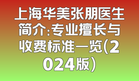 上海华美张朋医生简介：专业擅长与收费标准一览（2024版）