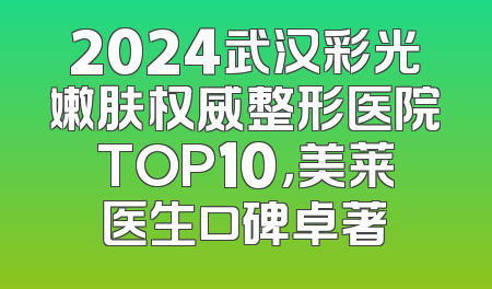 2024武汉彩光嫩肤权威整形医院TOP10，美莱医生口碑卓著