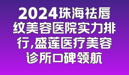 2024珠海祛唇纹美容医院实力排行，盛莲医疗美容诊所口碑领航